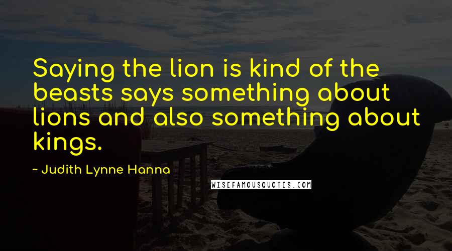 Judith Lynne Hanna Quotes: Saying the lion is kind of the beasts says something about lions and also something about kings.