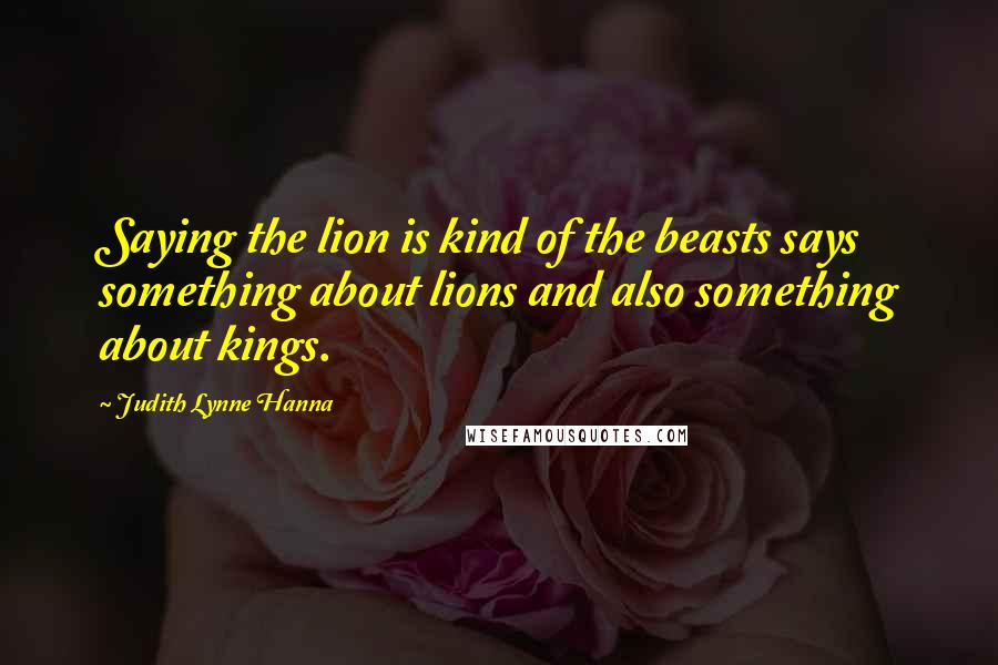 Judith Lynne Hanna Quotes: Saying the lion is kind of the beasts says something about lions and also something about kings.