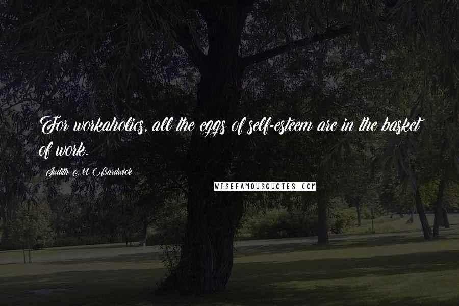 Judith M Bardwick Quotes: For workaholics, all the eggs of self-esteem are in the basket of work.