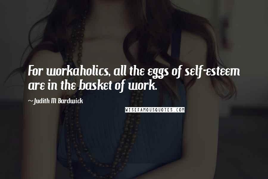 Judith M Bardwick Quotes: For workaholics, all the eggs of self-esteem are in the basket of work.