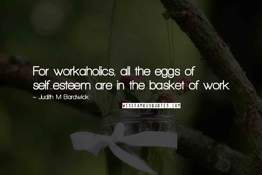 Judith M Bardwick Quotes: For workaholics, all the eggs of self-esteem are in the basket of work.