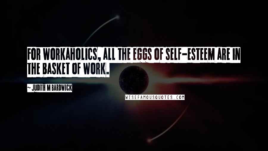 Judith M Bardwick Quotes: For workaholics, all the eggs of self-esteem are in the basket of work.