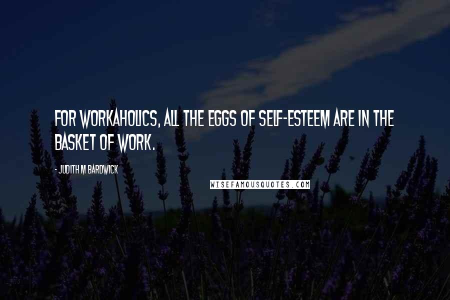 Judith M Bardwick Quotes: For workaholics, all the eggs of self-esteem are in the basket of work.