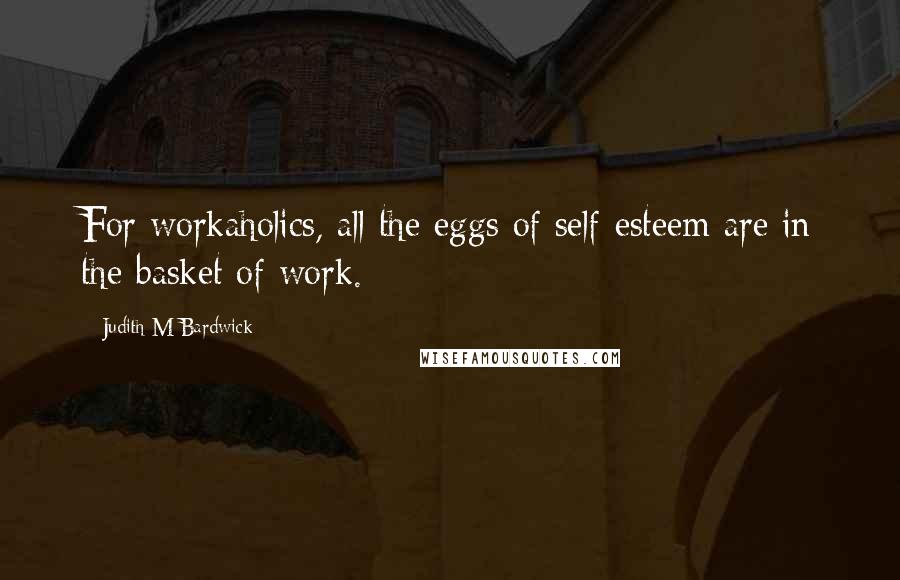 Judith M Bardwick Quotes: For workaholics, all the eggs of self-esteem are in the basket of work.