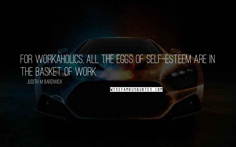 Judith M Bardwick Quotes: For workaholics, all the eggs of self-esteem are in the basket of work.