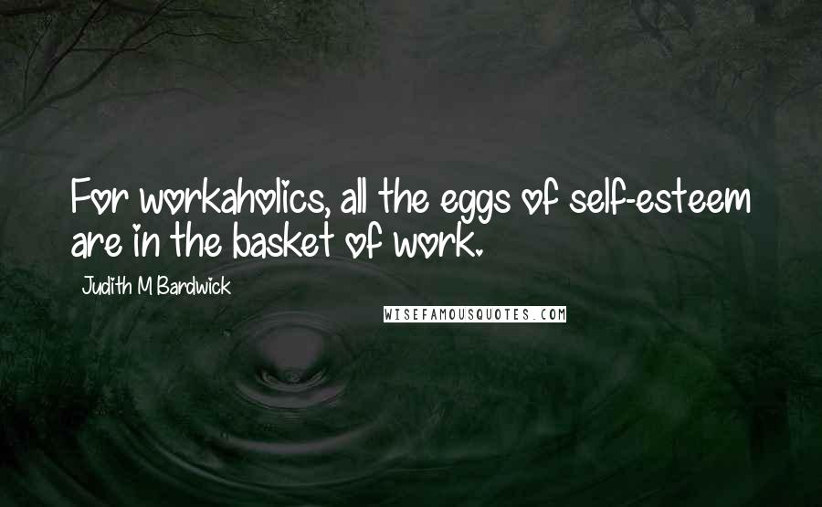 Judith M Bardwick Quotes: For workaholics, all the eggs of self-esteem are in the basket of work.