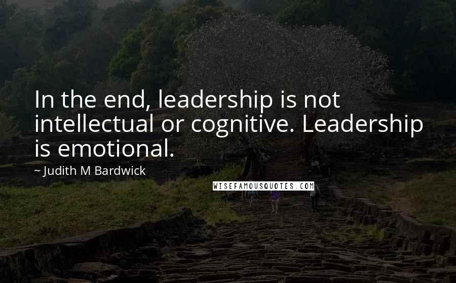 Judith M Bardwick Quotes: In the end, leadership is not intellectual or cognitive. Leadership is emotional.