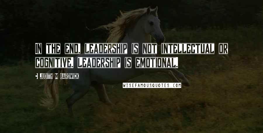 Judith M Bardwick Quotes: In the end, leadership is not intellectual or cognitive. Leadership is emotional.