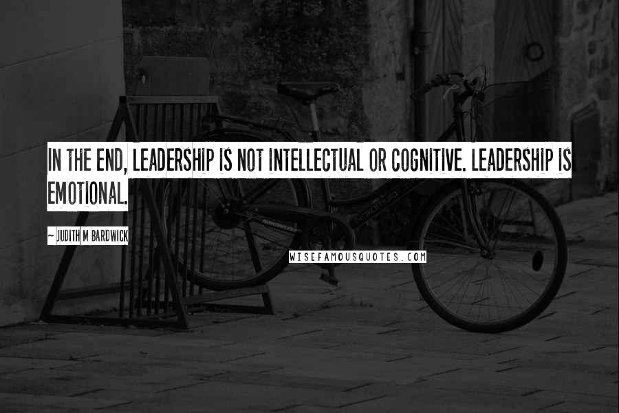 Judith M Bardwick Quotes: In the end, leadership is not intellectual or cognitive. Leadership is emotional.