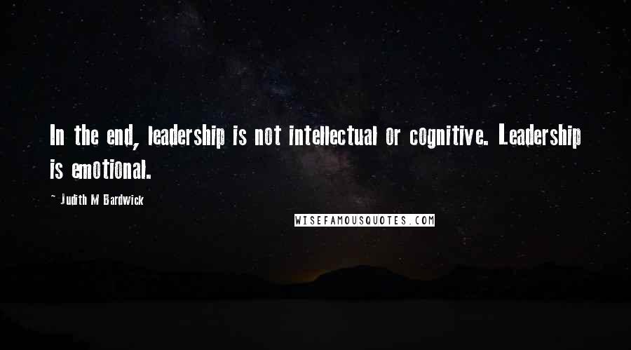 Judith M Bardwick Quotes: In the end, leadership is not intellectual or cognitive. Leadership is emotional.