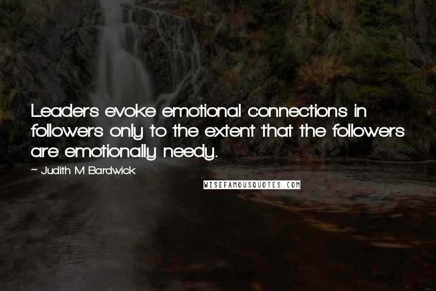 Judith M Bardwick Quotes: Leaders evoke emotional connections in followers only to the extent that the followers are emotionally needy.