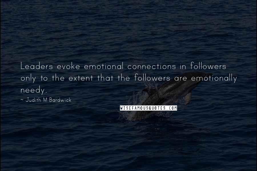 Judith M Bardwick Quotes: Leaders evoke emotional connections in followers only to the extent that the followers are emotionally needy.