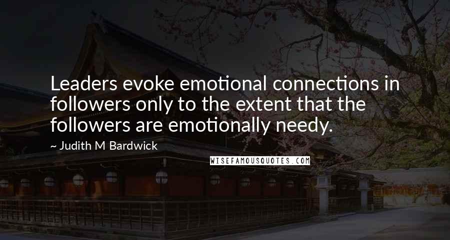 Judith M Bardwick Quotes: Leaders evoke emotional connections in followers only to the extent that the followers are emotionally needy.