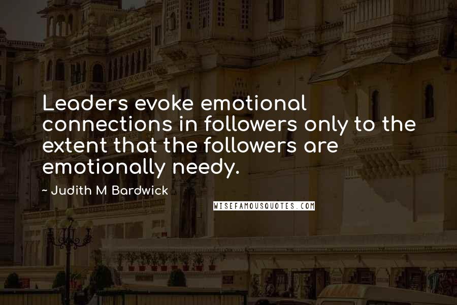 Judith M Bardwick Quotes: Leaders evoke emotional connections in followers only to the extent that the followers are emotionally needy.