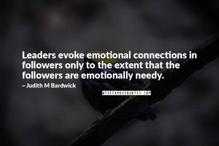 Judith M Bardwick Quotes: Leaders evoke emotional connections in followers only to the extent that the followers are emotionally needy.
