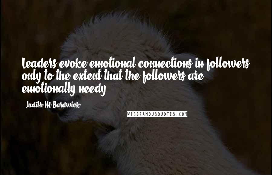 Judith M Bardwick Quotes: Leaders evoke emotional connections in followers only to the extent that the followers are emotionally needy.