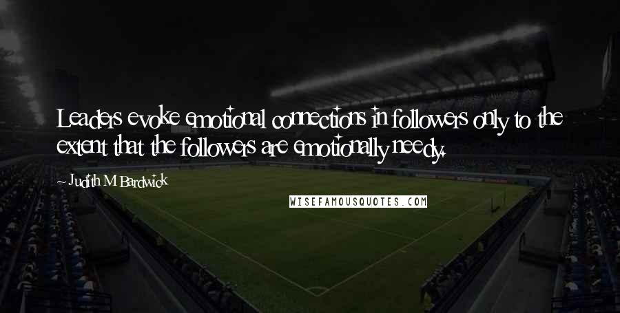 Judith M Bardwick Quotes: Leaders evoke emotional connections in followers only to the extent that the followers are emotionally needy.