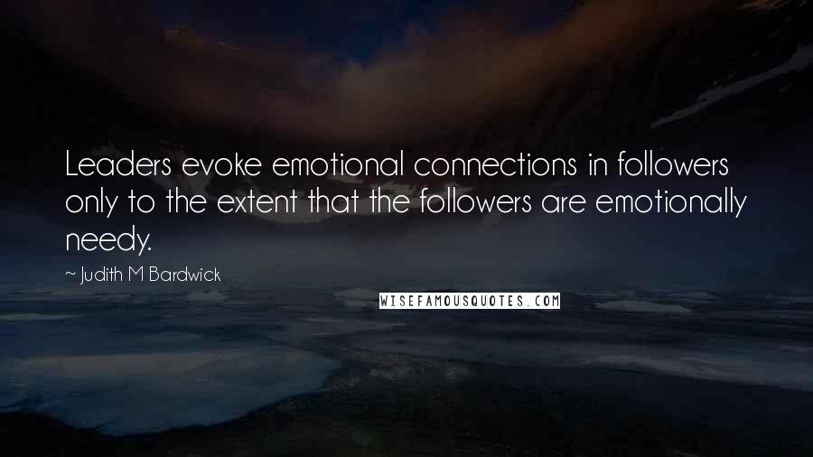 Judith M Bardwick Quotes: Leaders evoke emotional connections in followers only to the extent that the followers are emotionally needy.