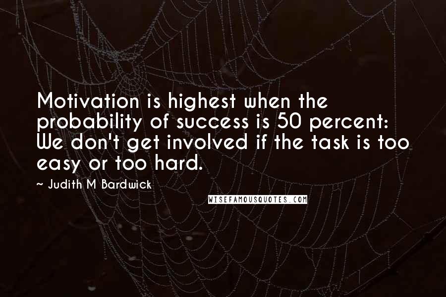 Judith M Bardwick Quotes: Motivation is highest when the probability of success is 50 percent: We don't get involved if the task is too easy or too hard.