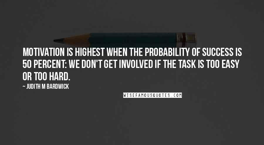 Judith M Bardwick Quotes: Motivation is highest when the probability of success is 50 percent: We don't get involved if the task is too easy or too hard.