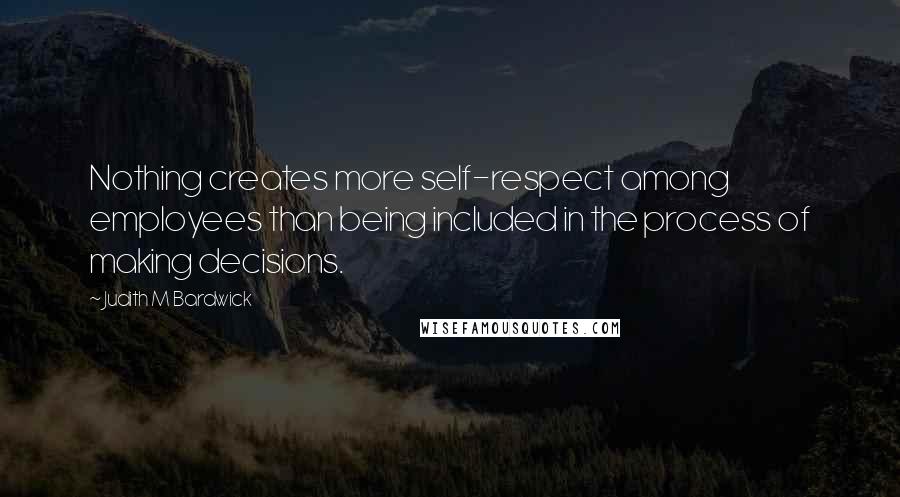 Judith M Bardwick Quotes: Nothing creates more self-respect among employees than being included in the process of making decisions.