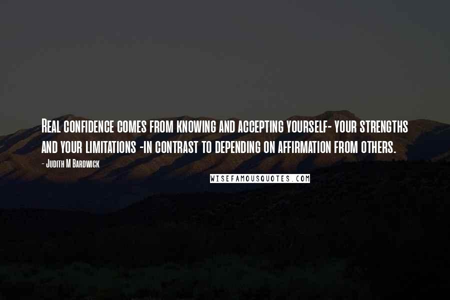 Judith M Bardwick Quotes: Real confidence comes from knowing and accepting yourself- your strengths and your limitations -in contrast to depending on affirmation from others.