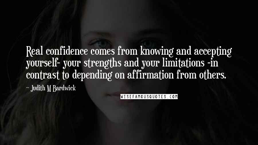 Judith M Bardwick Quotes: Real confidence comes from knowing and accepting yourself- your strengths and your limitations -in contrast to depending on affirmation from others.