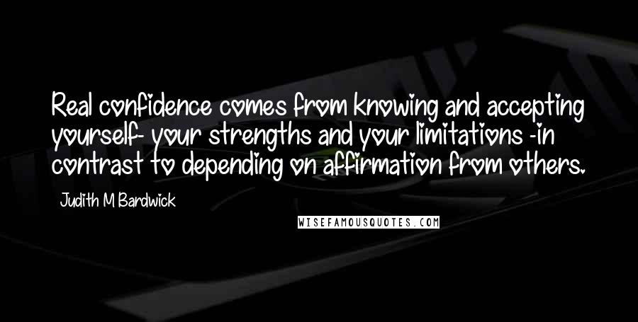 Judith M Bardwick Quotes: Real confidence comes from knowing and accepting yourself- your strengths and your limitations -in contrast to depending on affirmation from others.