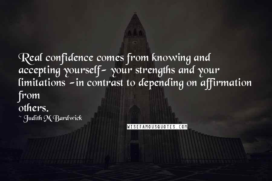 Judith M Bardwick Quotes: Real confidence comes from knowing and accepting yourself- your strengths and your limitations -in contrast to depending on affirmation from others.