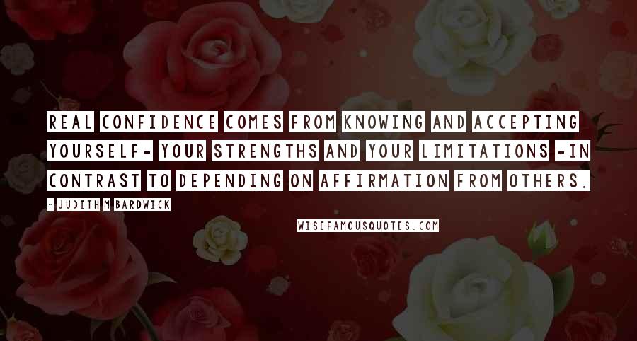 Judith M Bardwick Quotes: Real confidence comes from knowing and accepting yourself- your strengths and your limitations -in contrast to depending on affirmation from others.