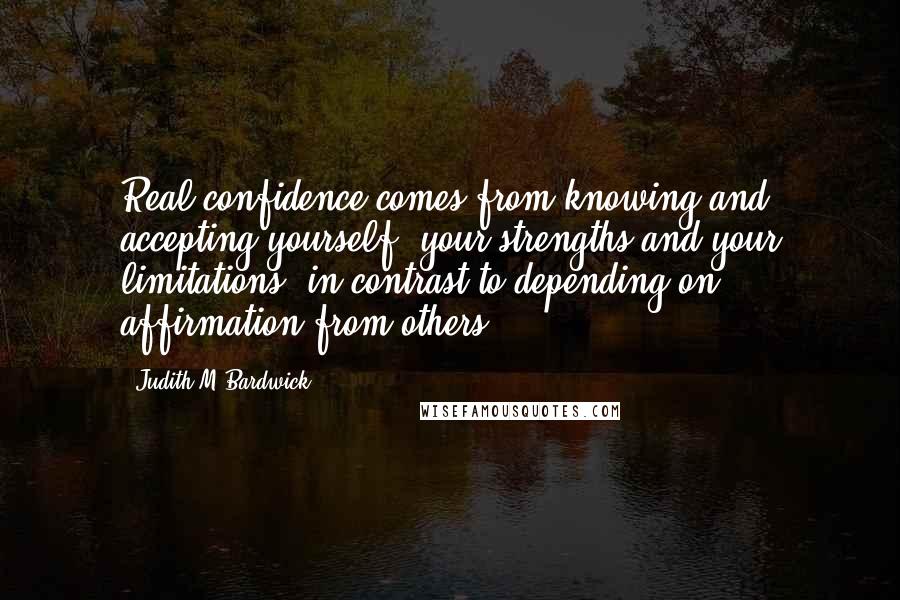 Judith M Bardwick Quotes: Real confidence comes from knowing and accepting yourself- your strengths and your limitations -in contrast to depending on affirmation from others.