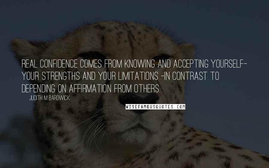 Judith M Bardwick Quotes: Real confidence comes from knowing and accepting yourself- your strengths and your limitations -in contrast to depending on affirmation from others.