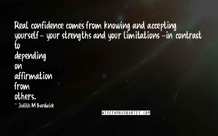 Judith M Bardwick Quotes: Real confidence comes from knowing and accepting yourself- your strengths and your limitations -in contrast to depending on affirmation from others.