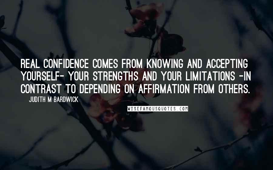 Judith M Bardwick Quotes: Real confidence comes from knowing and accepting yourself- your strengths and your limitations -in contrast to depending on affirmation from others.