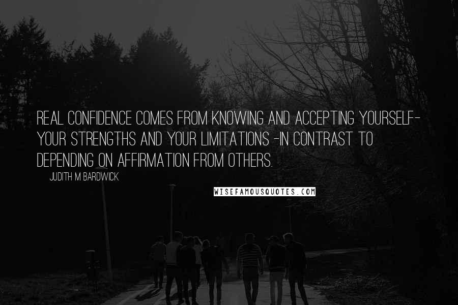 Judith M Bardwick Quotes: Real confidence comes from knowing and accepting yourself- your strengths and your limitations -in contrast to depending on affirmation from others.