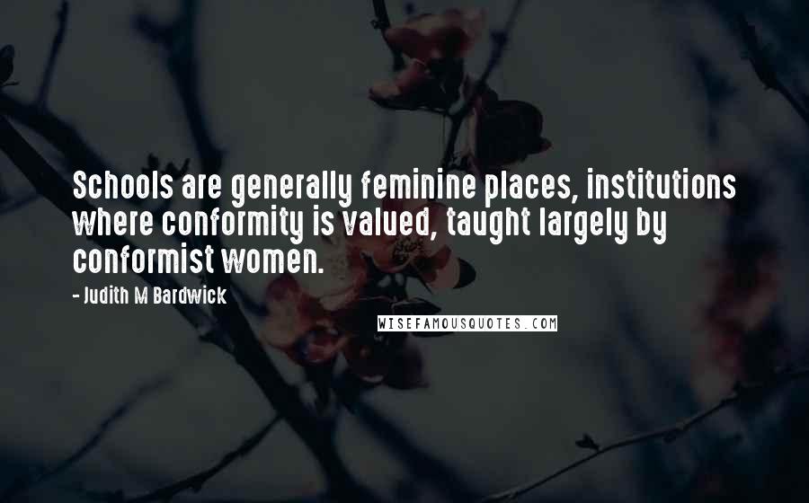 Judith M Bardwick Quotes: Schools are generally feminine places, institutions where conformity is valued, taught largely by conformist women.