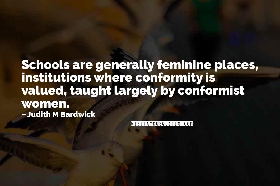 Judith M Bardwick Quotes: Schools are generally feminine places, institutions where conformity is valued, taught largely by conformist women.