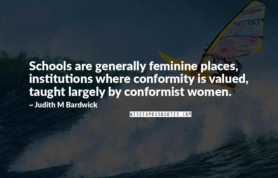 Judith M Bardwick Quotes: Schools are generally feminine places, institutions where conformity is valued, taught largely by conformist women.