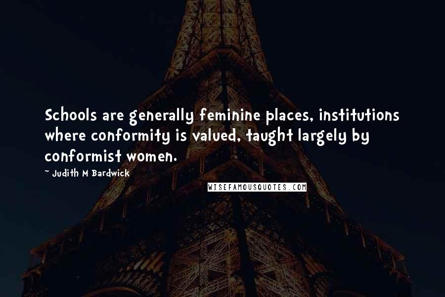 Judith M Bardwick Quotes: Schools are generally feminine places, institutions where conformity is valued, taught largely by conformist women.