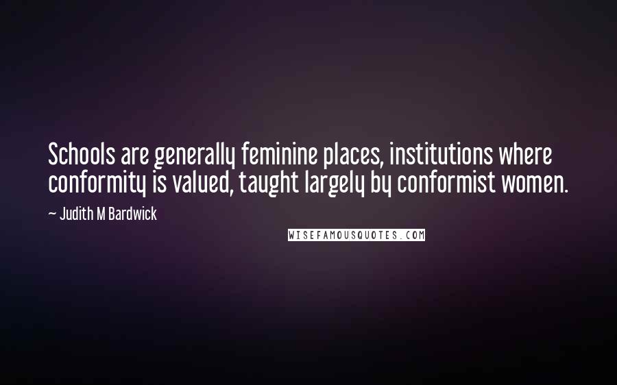 Judith M Bardwick Quotes: Schools are generally feminine places, institutions where conformity is valued, taught largely by conformist women.