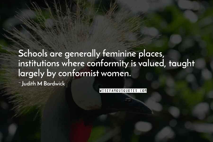 Judith M Bardwick Quotes: Schools are generally feminine places, institutions where conformity is valued, taught largely by conformist women.