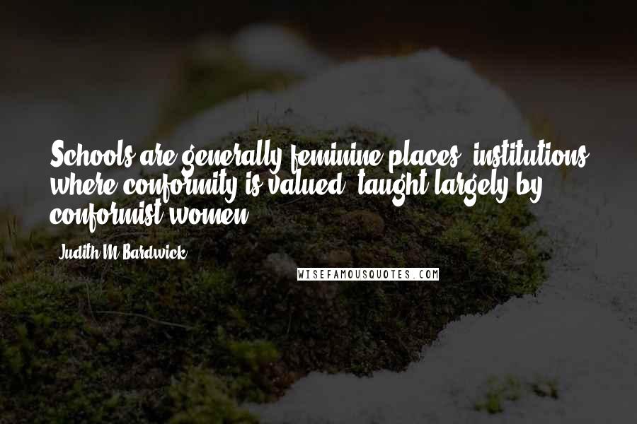 Judith M Bardwick Quotes: Schools are generally feminine places, institutions where conformity is valued, taught largely by conformist women.