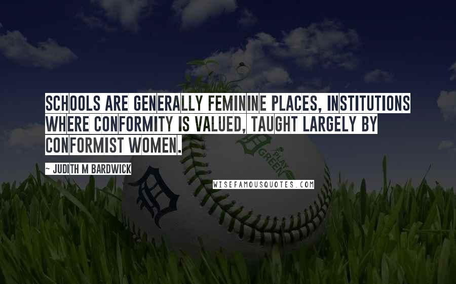 Judith M Bardwick Quotes: Schools are generally feminine places, institutions where conformity is valued, taught largely by conformist women.