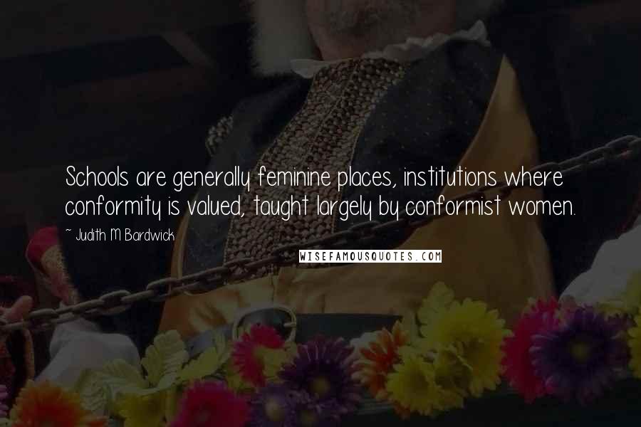 Judith M Bardwick Quotes: Schools are generally feminine places, institutions where conformity is valued, taught largely by conformist women.