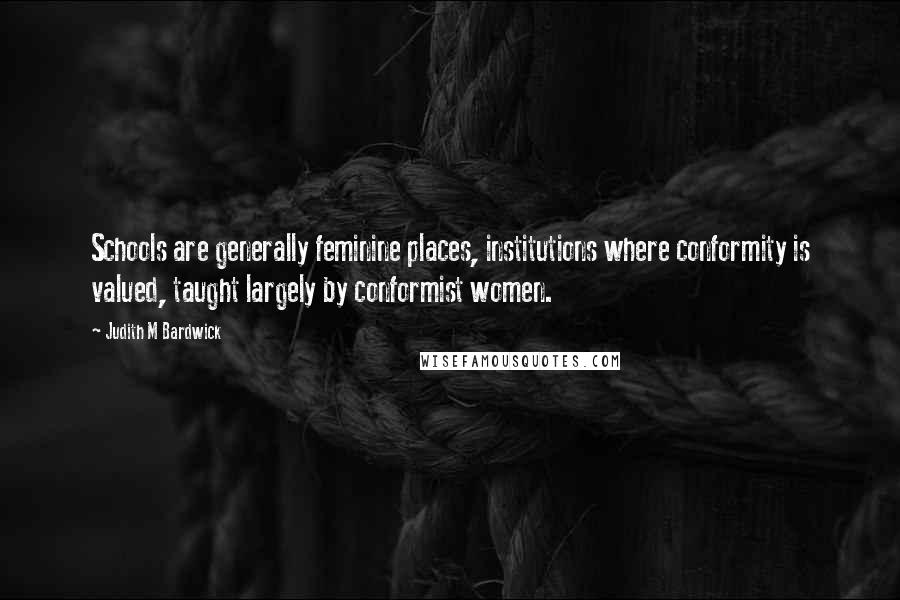 Judith M Bardwick Quotes: Schools are generally feminine places, institutions where conformity is valued, taught largely by conformist women.