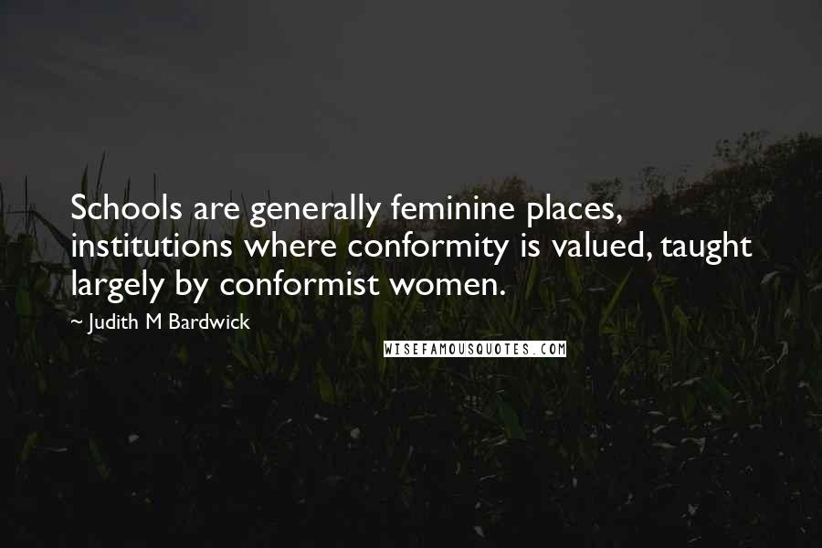 Judith M Bardwick Quotes: Schools are generally feminine places, institutions where conformity is valued, taught largely by conformist women.