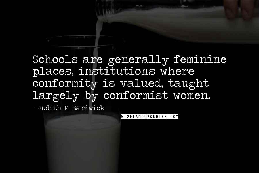 Judith M Bardwick Quotes: Schools are generally feminine places, institutions where conformity is valued, taught largely by conformist women.