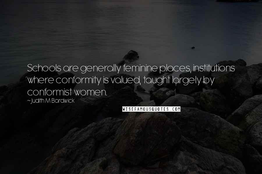 Judith M Bardwick Quotes: Schools are generally feminine places, institutions where conformity is valued, taught largely by conformist women.