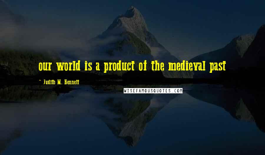 Judith M. Bennett Quotes: our world is a product of the medieval past