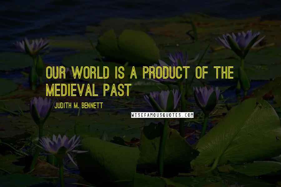 Judith M. Bennett Quotes: our world is a product of the medieval past